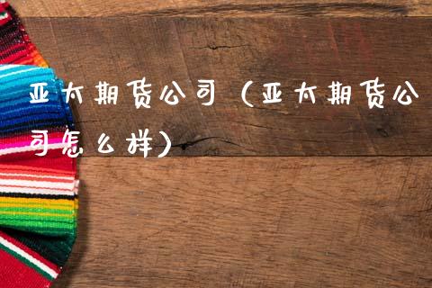 亚太期货公司（亚太期货公司怎么样） (https://www.ynbygsw.com/) 国际期货 第1张
