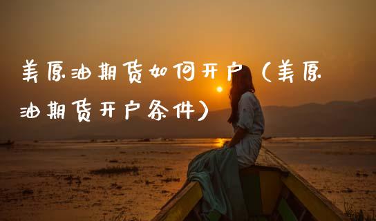美原油期货如何开户（美原油期货开户条件） (https://www.ynbygsw.com/) 基金投资 第1张