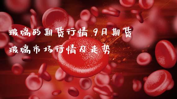 玻璃的期货行情 9月期货玻璃市场行情及走势 (https://www.ynbygsw.com/) 基金投资 第1张