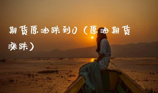 期货原油跌到0（原油期货涨跌） (https://www.ynbygsw.com/) 原油期货 第1张