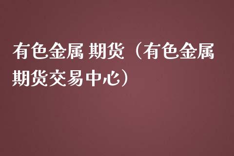 有色金属 期货（有色金属期货交易中心） (https://www.ynbygsw.com/) 理财百科 第1张