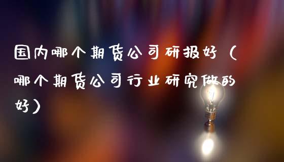 国内哪个期货公司研报好（哪个期货公司行业研究做的好） (https://www.ynbygsw.com/) 理财百科 第1张