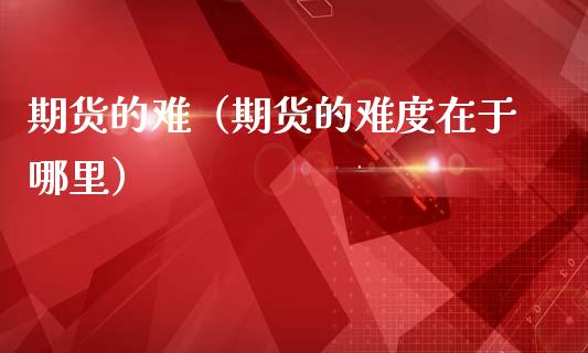 期货的难（期货的难度在于哪里） (https://www.ynbygsw.com/) 原油期货 第1张
