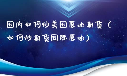 国内如何炒美国原油期货（如何炒期货国际原油） (https://www.ynbygsw.com/) 基金投资 第1张