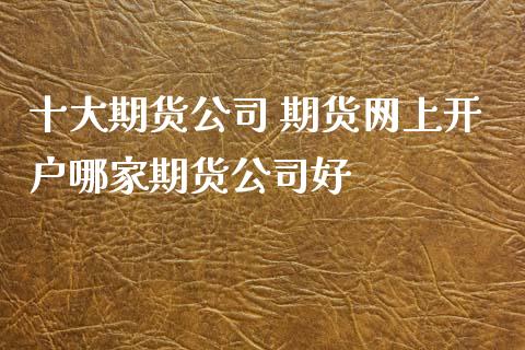十大期货公司 期货网上开户哪家期货公司好 (https://www.ynbygsw.com/) 国际期货 第1张