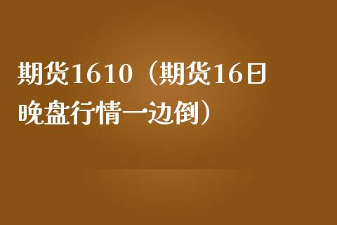 期货1610（期货16日晚盘行情一边倒） (https://www.ynbygsw.com/) 股票推荐 第1张