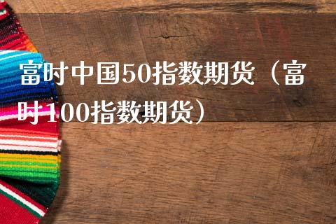 富时中国50指数期货（富时100指数期货） (https://www.ynbygsw.com/) 理财百科 第1张