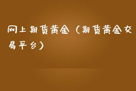 网上期货黄金（期货黄金交易平台） (https://www.ynbygsw.com/) 黄金期货 第1张