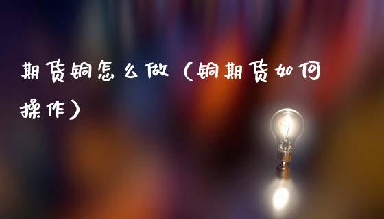 期货铜怎么做（铜期货如何操作） (https://www.ynbygsw.com/) 股票推荐 第1张