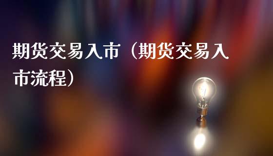 期货交易入市（期货交易入市流程） (https://www.ynbygsw.com/) 内盘期货 第1张