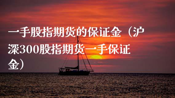一手股指期货的保证金（沪深300股指期货一手保证金） (https://www.ynbygsw.com/) 基金投资 第1张