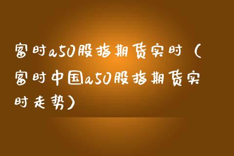 富时a50股指期货实时（富时中国a50股指期货实时走势） (https://www.ynbygsw.com/) 期货开户 第1张
