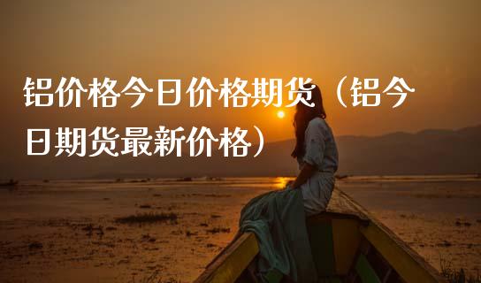 铝价格今日价格期货（铝今日期货最新价格） (https://www.ynbygsw.com/) 恒指期货 第1张