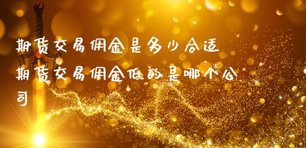 期货交易佣金是多少合适 期货交易佣金低的是哪个公司 (https://www.ynbygsw.com/) 国际期货 第1张