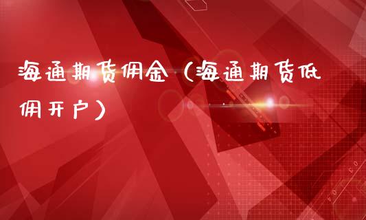 海通期货佣金（海通期货低佣开户） (https://www.ynbygsw.com/) 国际期货 第1张