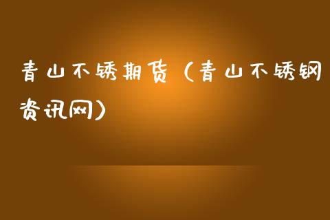 青山不锈期货（青山不锈钢资讯网） (https://www.ynbygsw.com/) 德指期货 第1张