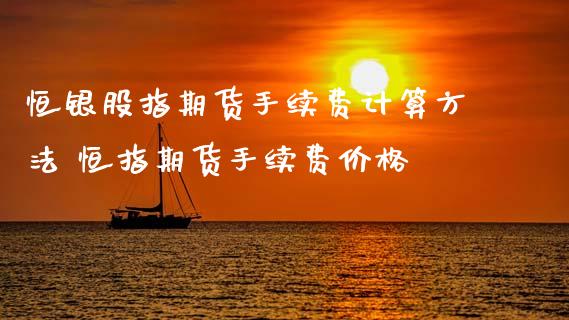 恒银股指期货手续费计算方法 恒指期货手续费价格 (https://www.ynbygsw.com/) 理财百科 第1张