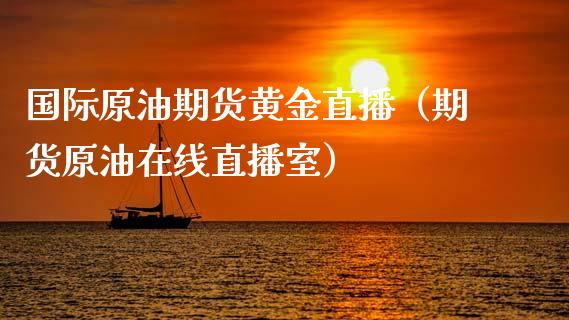 国际原油期货黄金直播（期货原油在线直播室） (https://www.ynbygsw.com/) 理财百科 第1张