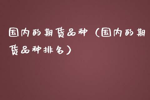 国内的期货品种（国内的期货品种排名） (https://www.ynbygsw.com/) 理财百科 第1张