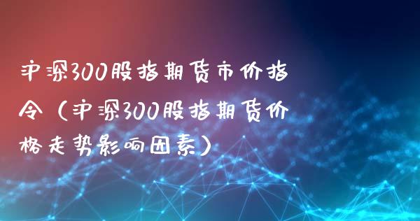 沪深300股指期货市价指令（沪深300股指期货价格走势影响因素） (https://www.ynbygsw.com/) 基金投资 第1张