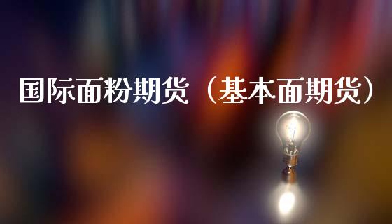 国际面粉期货（基本面期货） (https://www.ynbygsw.com/) 期货平台 第1张
