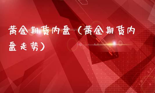 黄金期货内盘（黄金期货内盘走势） (https://www.ynbygsw.com/) 国际期货 第1张