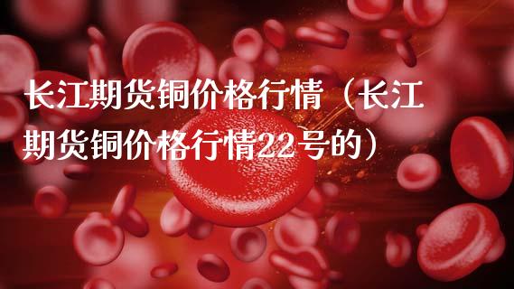 长江期货铜价格行情（长江期货铜价格行情22号的） (https://www.ynbygsw.com/) 理财百科 第1张