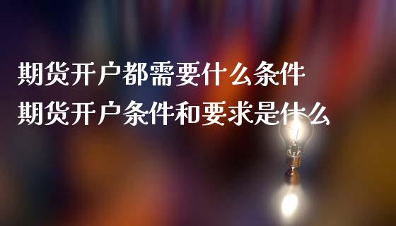期货开户都需要什么条件 期货开户条件和要求是什么 (https://www.ynbygsw.com/) 内盘期货 第1张