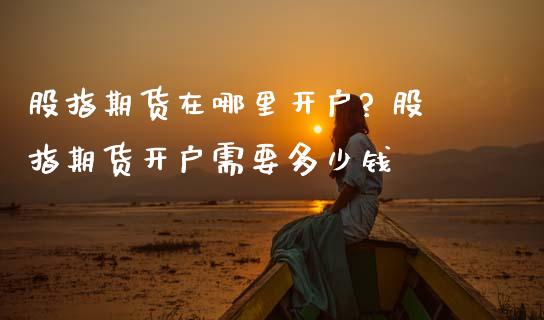股指期货在哪里开户? 股指期货开户需要多少钱 (https://www.ynbygsw.com/) 股票推荐 第1张