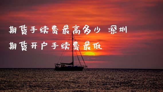 期货手续费最高多少 深圳期货开户手续费最低 (https://www.ynbygsw.com/) 国际期货 第1张