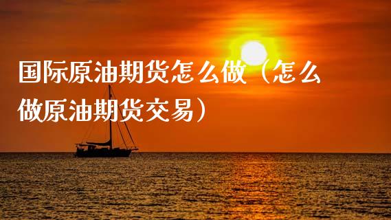 国际原油期货怎么做（怎么做原油期货交易） (https://www.ynbygsw.com/) 国际期货 第1张