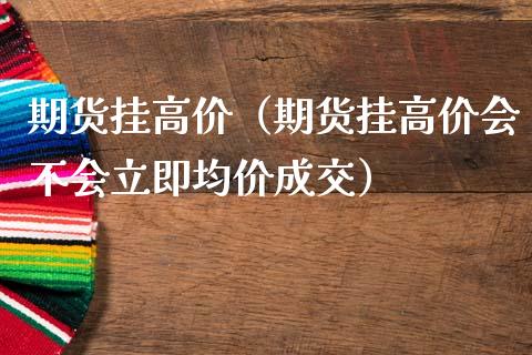 期货挂高价（期货挂高价会不会立即均价成交） (https://www.ynbygsw.com/) 期货平台 第1张