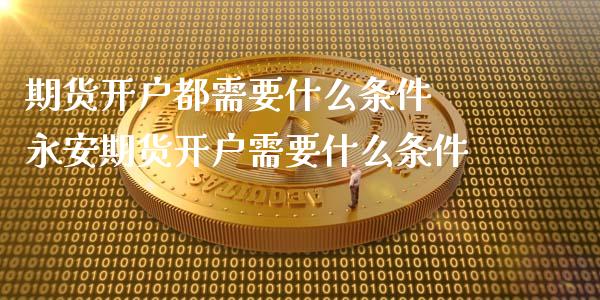 期货开户都需要什么条件 永安期货开户需要什么条件 (https://www.ynbygsw.com/) 国际期货 第1张