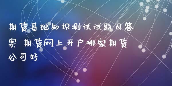 期货基础知识测试试题及答案 期货网上开户哪家期货公司好 (https://www.ynbygsw.com/) 基金投资 第1张