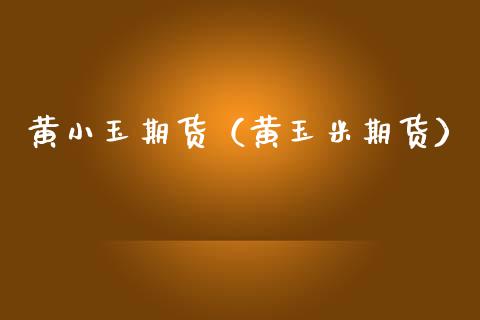 黄小玉期货（黄玉米期货） (https://www.ynbygsw.com/) 国际期货 第1张