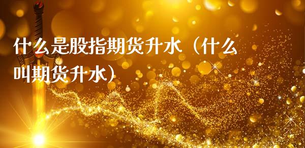 什么是股指期货升水（什么叫期货升水） (https://www.ynbygsw.com/) 理财百科 第1张