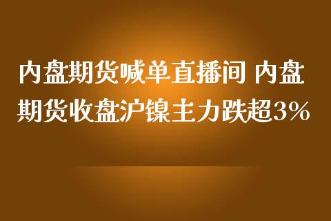 内盘期货喊单直播间 内盘期货收盘沪镍主力跌超3 (https://www.ynbygsw.com/) 国际期货 第1张