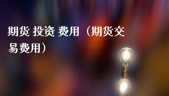 期货 投资 费用（期货交易费用） (https://www.ynbygsw.com/) 国际期货 第1张