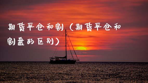 期货平仓和割（期货平仓和割盘的区别） (https://www.ynbygsw.com/) 国际期货 第1张