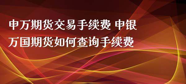 申万期货交易手续费 申银万国期货如何查询手续费 (https://www.ynbygsw.com/) 基金投资 第1张