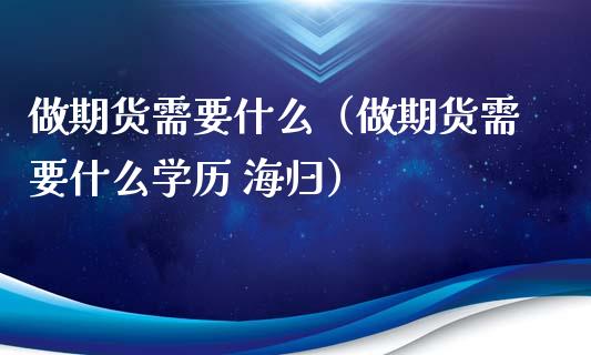 做期货需要什么（做期货需要什么学历 海归） (https://www.ynbygsw.com/) 股票推荐 第1张