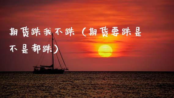 期货跌我不跌（期货要跌是不是都跌） (https://www.ynbygsw.com/) 期货开户 第1张