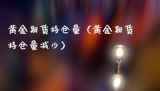黄金期货持仓量（黄金期货持仓量减少） (https://www.ynbygsw.com/) 原油期货 第1张