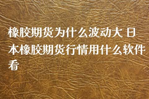 橡胶期货为什么波动大 日本橡胶期货行情用什么软件看 (https://www.ynbygsw.com/) 股票推荐 第1张