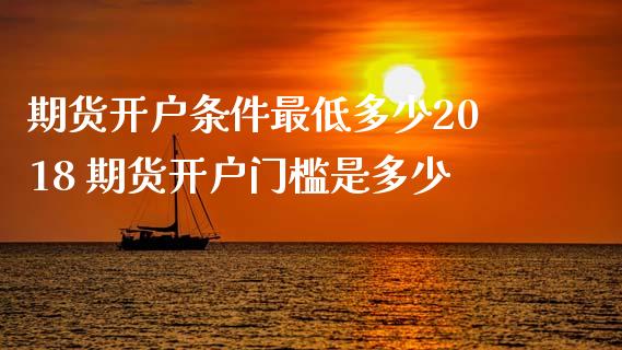 期货开户条件最低多少2018 期货开户门槛是多少 (https://www.ynbygsw.com/) 基金投资 第1张