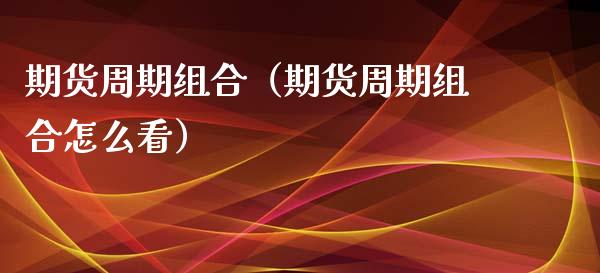 期货周期组合（期货周期组合怎么看） (https://www.ynbygsw.com/) 国际期货 第1张