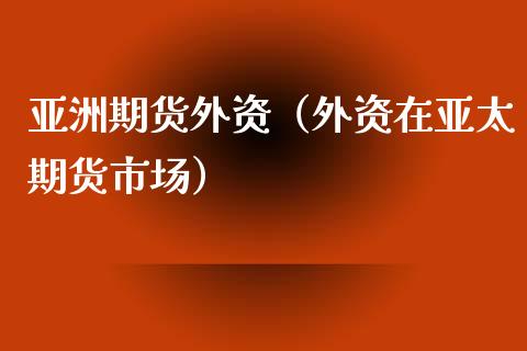 亚洲期货外资（外资在亚太期货市场） (https://www.ynbygsw.com/) 内盘期货 第1张