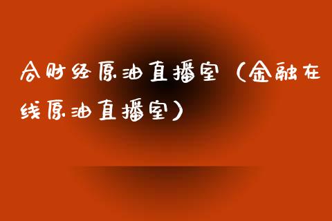 合财经原油直播室（金融在线原油直播室） (https://www.ynbygsw.com/) 国际期货 第1张