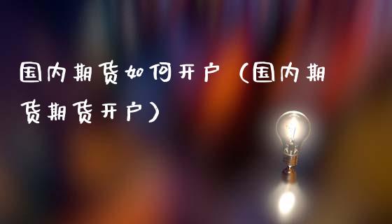 国内期货如何开户（国内期货期货开户） (https://www.ynbygsw.com/) 期货开户 第1张