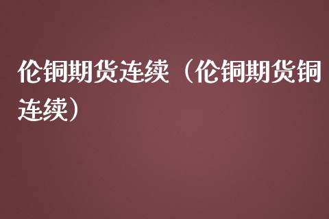 伦铜期货连续（伦铜期货铜连续） (https://www.ynbygsw.com/) 内盘期货 第1张